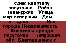 сдам квартиру посуточно › Район ­ геленджик › Улица ­ мкр северный › Дом ­ 12 а › Цена ­ 1 500 - Все города Недвижимость » Квартиры аренда посуточно   . Амурская обл.,Благовещенск г.